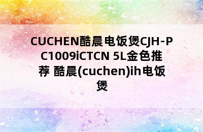 CUCHEN酷晨电饭煲CJH-PC1009iCTCN 5L金色推荐 酷晨(cuchen)ih电饭煲